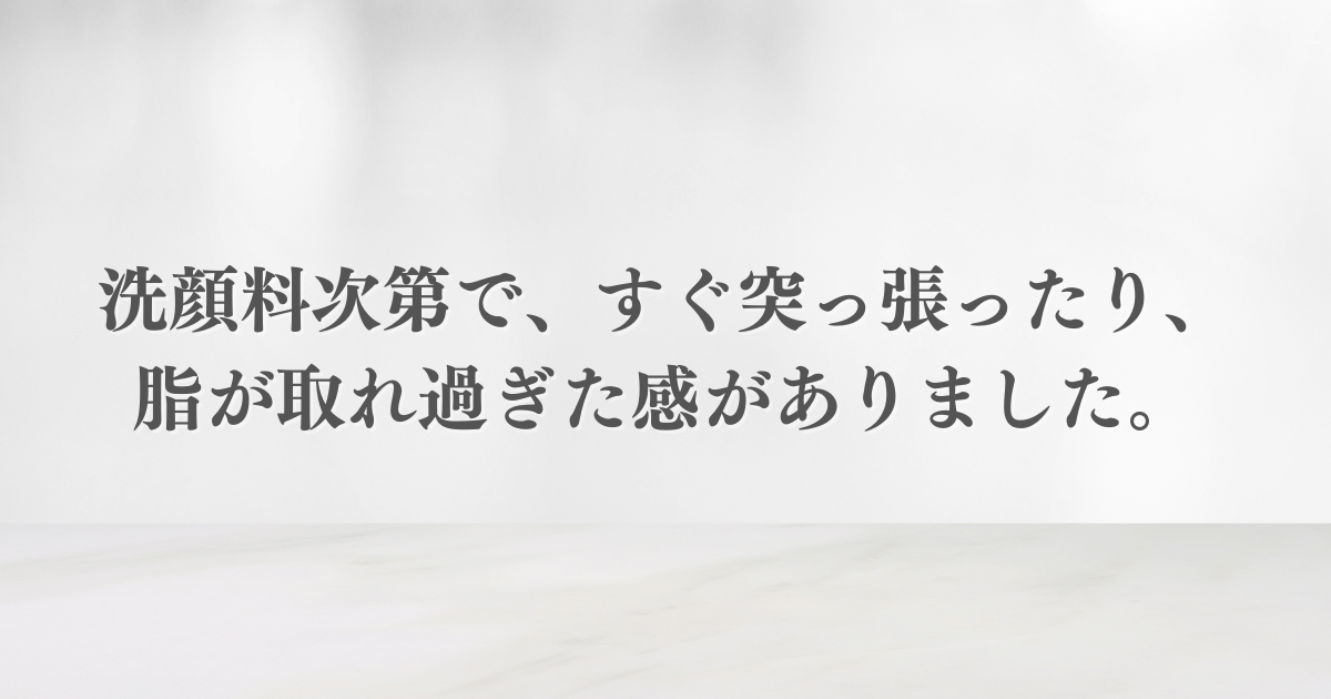 洗顔料次第ですぐ突っ張ったり、脂が取れ過ぎる感じもありました。 洗顔料次第ですぐ突っ張ったり、脂が取れ過ぎる感じもありました。