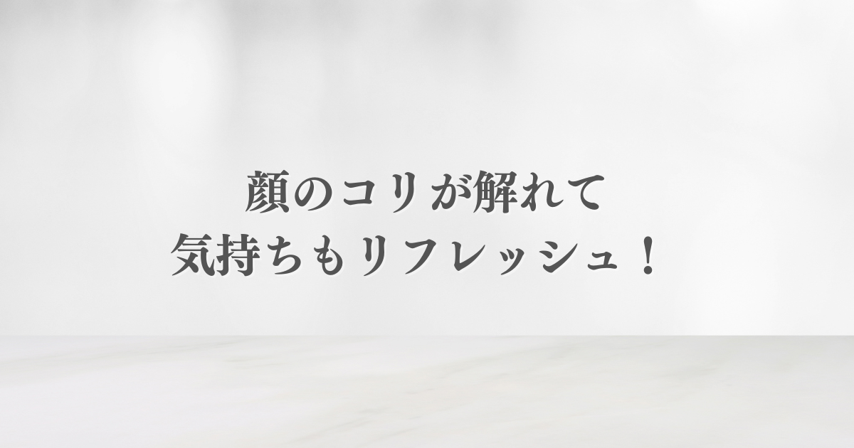顔のコリが解れて気持ちもリフレッシュ! 心も体も軽くなりました。 顔のコリが解れて気持ちもリフレッシュ! 心も体も軽くなりました。