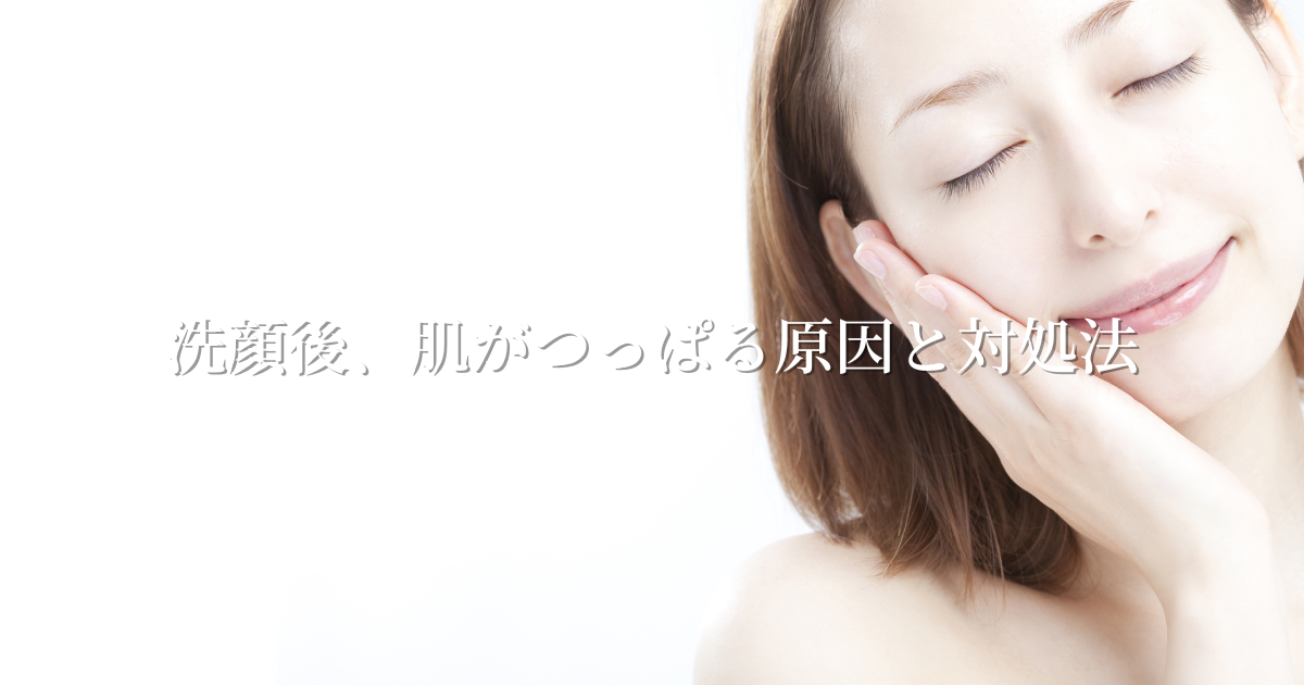 洗顔後、肌がつっぱる原因と対処法